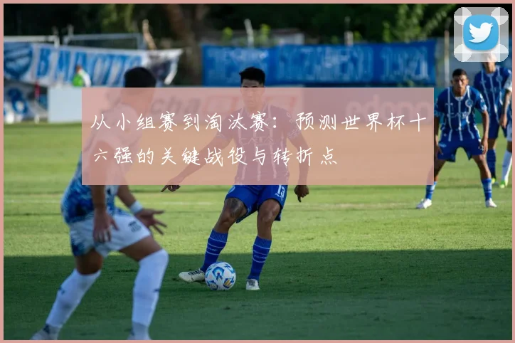 从小组赛到淘汰赛：预测世界杯十六强的关键战役与转折点