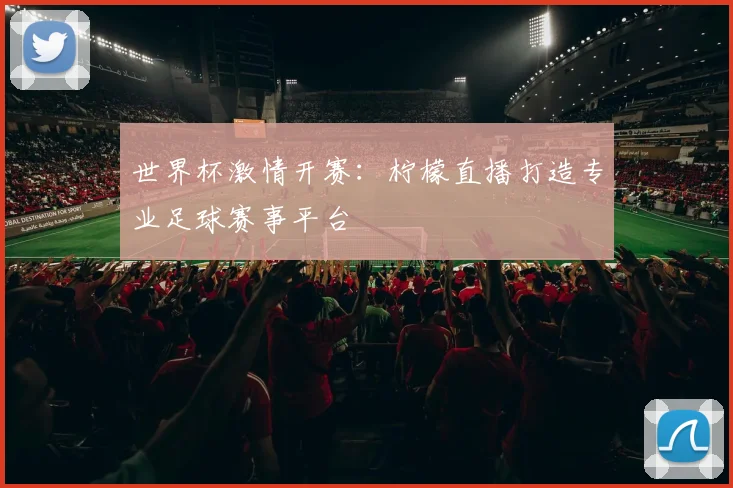世界杯激情开赛:柠檬直播打造专业足球赛事平台