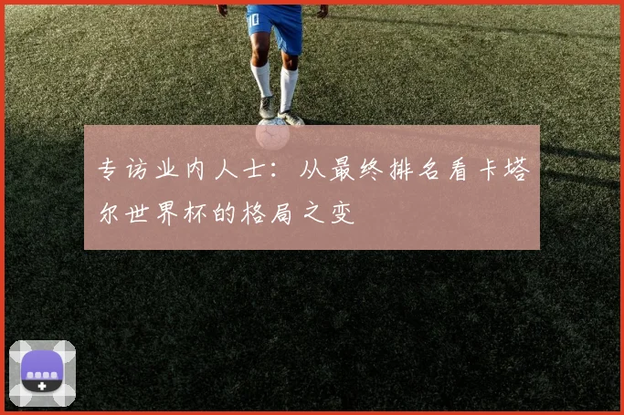 专访业内人士：从最终排名看卡塔尔世界杯的格局之变