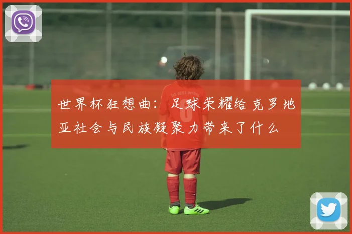 世界杯狂想曲：足球荣耀给克罗地亚社会与民族凝聚力带来了什么