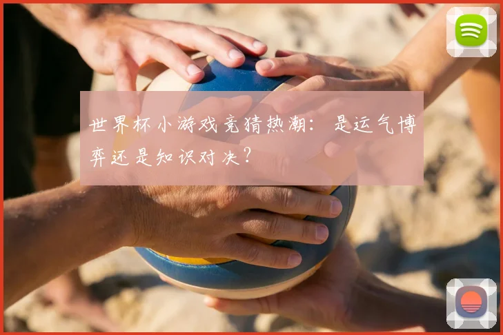 世界杯小游戏竞猜热潮：是运气博弈还是知识对决？