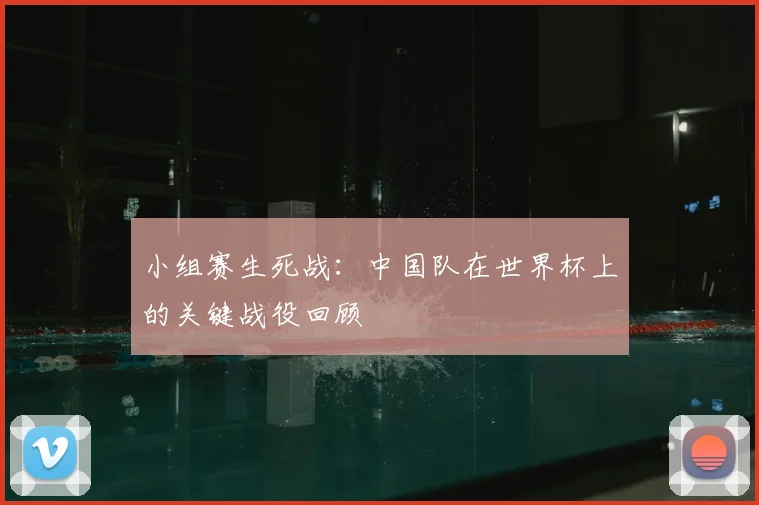 小组赛生死战：中国队在世界杯上的关键战役回顾