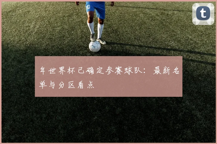 年世界杯已确定参赛球队：最新名单与分区看点