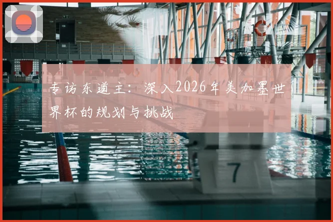 专访东道主：深入2026年美加墨世界杯的规划与挑战