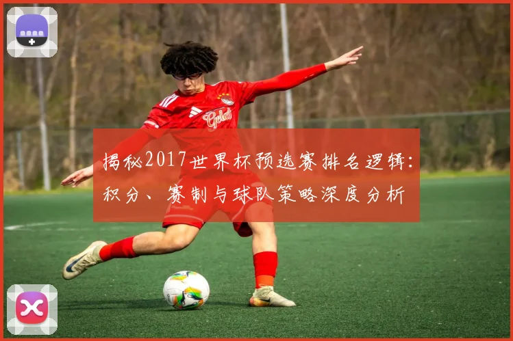 揭秘2017世界杯预选赛排名逻辑:积分、赛制与球队策略深度分析