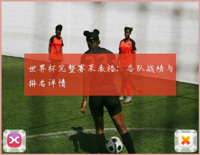 世界杯完整赛果表格：各队战绩与排名详情