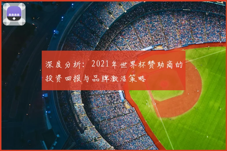 深度分析:2021年世界杯赞助商的投资回报与品牌激活策略