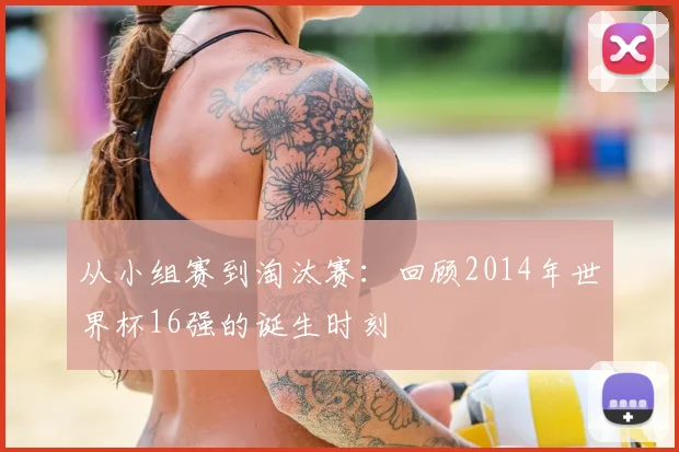 从小组赛到淘汰赛：回顾2014年世界杯16强的诞生时刻