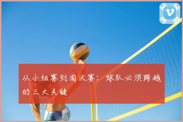 从小组赛到淘汰赛:球队必须跨越的三大关键