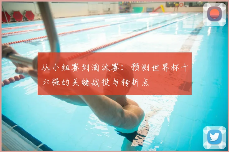 从小组赛到淘汰赛:预测世界杯十六强的关键战役与转折点