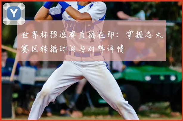 世界杯预选赛直播在即:掌握各大赛区转播时间与对阵详情