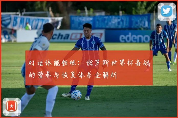 对话体能教练：俄罗斯世界杯备战的营养与恢复体系全解析