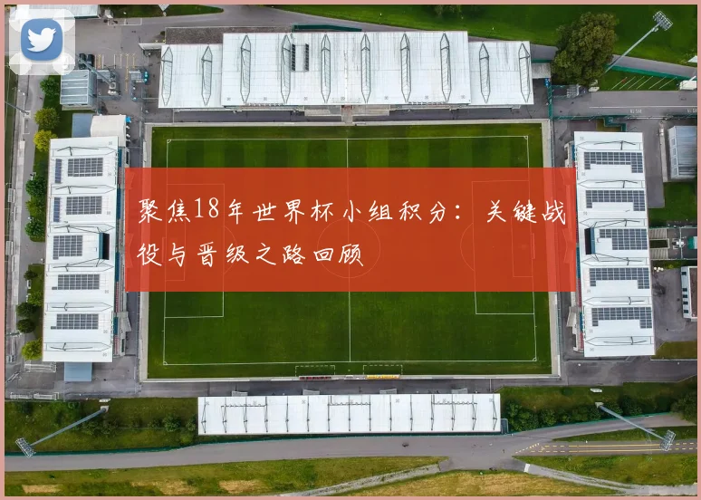 聚焦18年世界杯小组积分：关键战役与晋级之路回顾