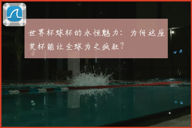 世界杯球杯的永恒魅力：为何这座奖杯能让全球为之疯狂？