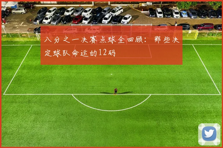 八分之一决赛点球全回顾：那些决定球队命运的12码
