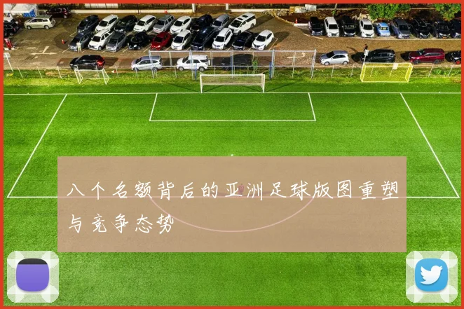 八个名额背后的亚洲足球版图重塑与竞争态势