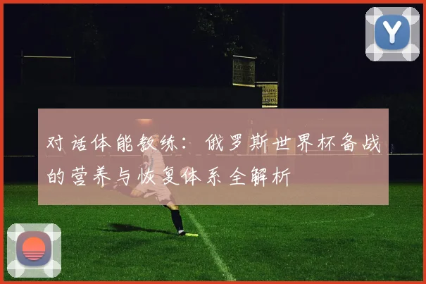 对话体能教练：俄罗斯世界杯备战的营养与恢复体系全解析
