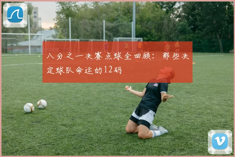 八分之一决赛点球全回顾：那些决定球队命运的12码