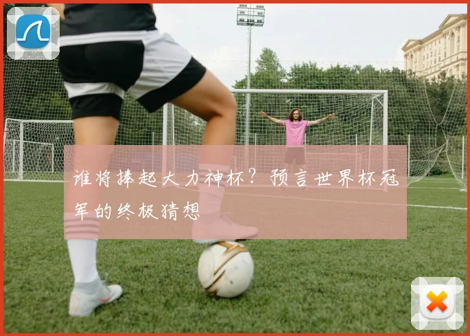 谁将捧起大力神杯？预言世界杯冠军的终极猜想