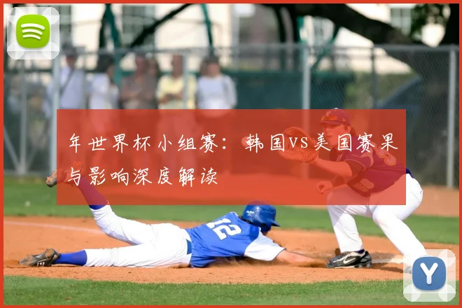 年世界杯小组赛：韩国vs美国赛果与影响深度解读