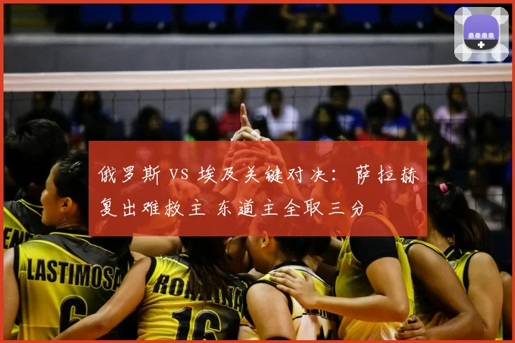 俄罗斯 vs 埃及关键对决：萨拉赫复出难救主 东道主全取三分