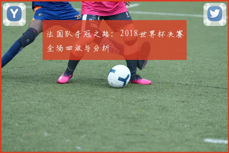 法国队夺冠之路：2018世界杯决赛全场回放与分析
