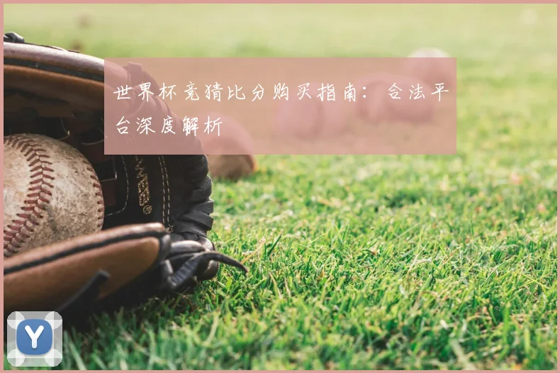 世界杯竞猜比分购买指南：合法平台深度解析