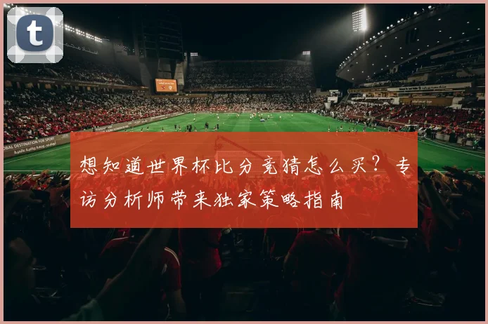想知道世界杯比分竞猜怎么买?专访分析师带来独家策略指南