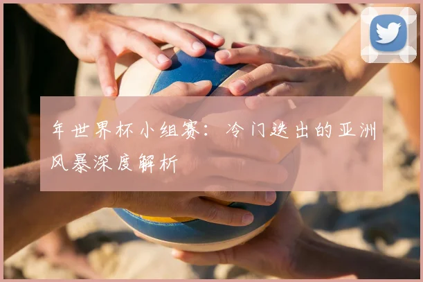 年世界杯小组赛：冷门迭出的亚洲风暴深度解析