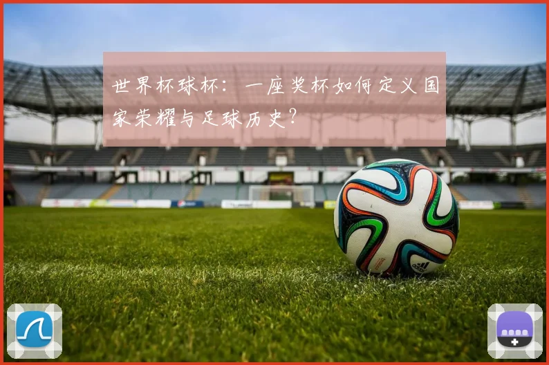 世界杯球杯：一座奖杯如何定义国家荣耀与足球历史？