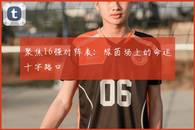 聚焦16强对阵表：绿茵场上的命运十字路口