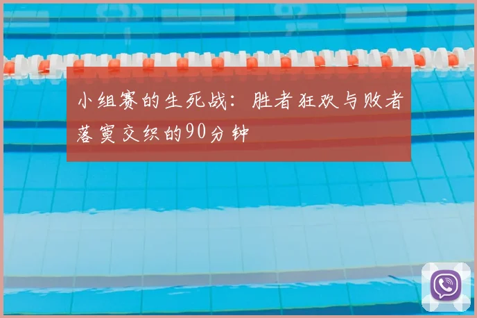 小组赛的生死战：胜者狂欢与败者落寞交织的90分钟