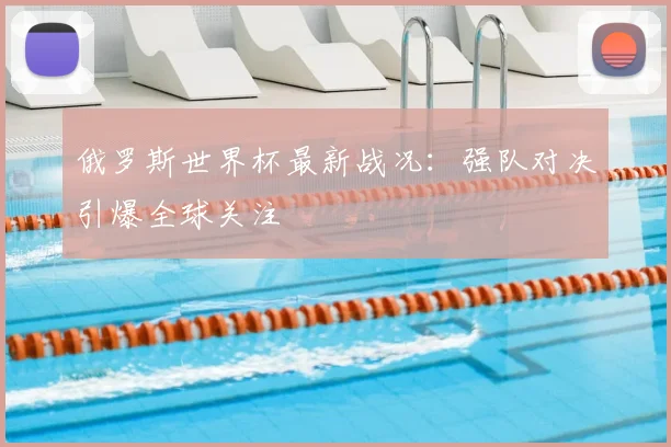 俄罗斯世界杯最新战况:强队对决引爆全球关注