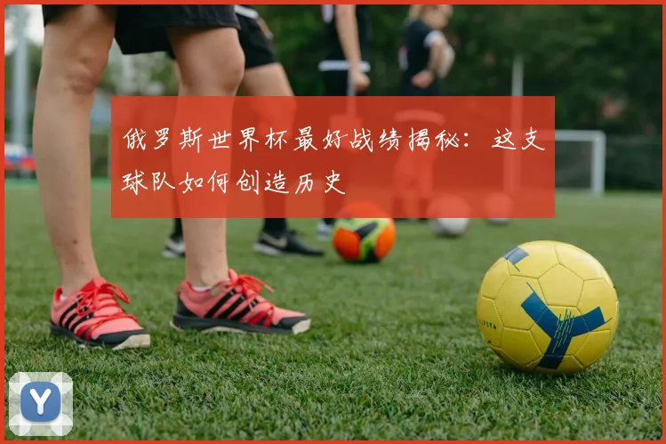 俄罗斯世界杯最好战绩揭秘：这支球队如何创造历史