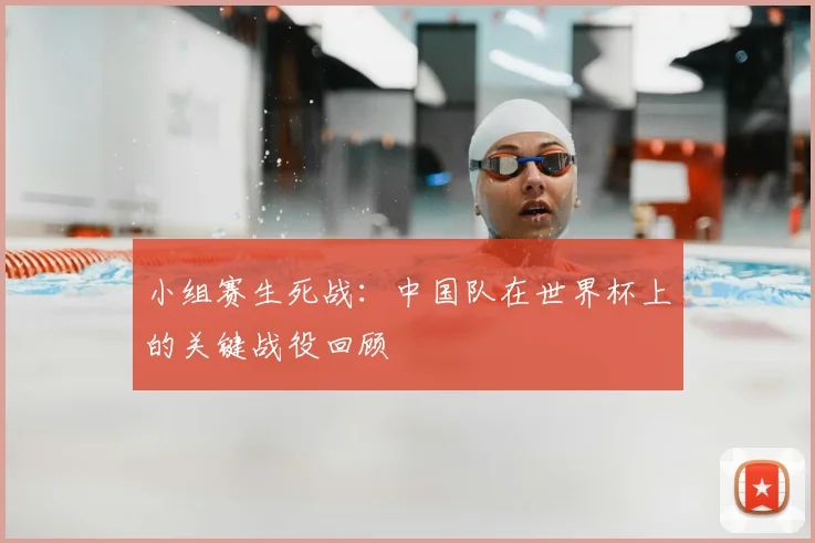 小组赛生死战：中国队在世界杯上的关键战役回顾