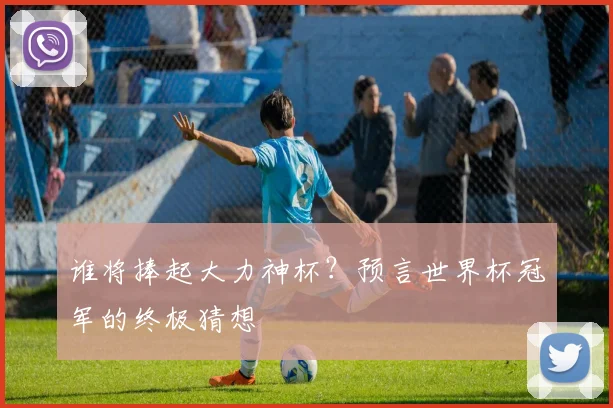 谁将捧起大力神杯？预言世界杯冠军的终极猜想