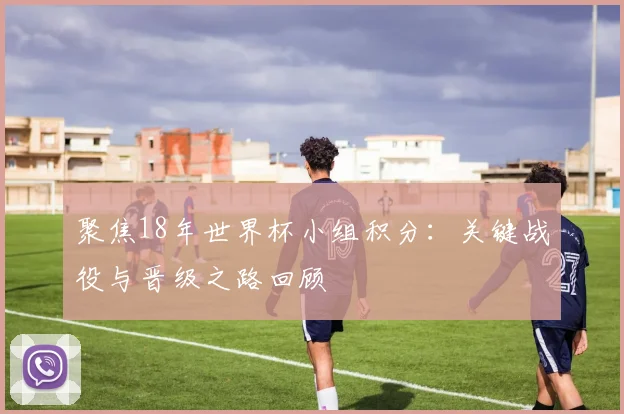 聚焦18年世界杯小组积分:关键战役与晋级之路回顾