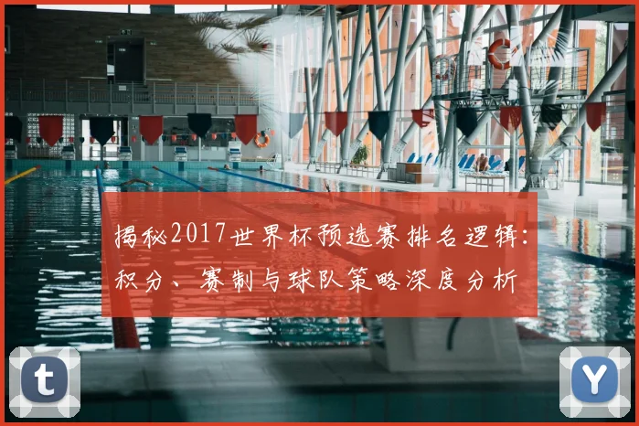 揭秘2017世界杯预选赛排名逻辑：积分、赛制与球队策略深度分析