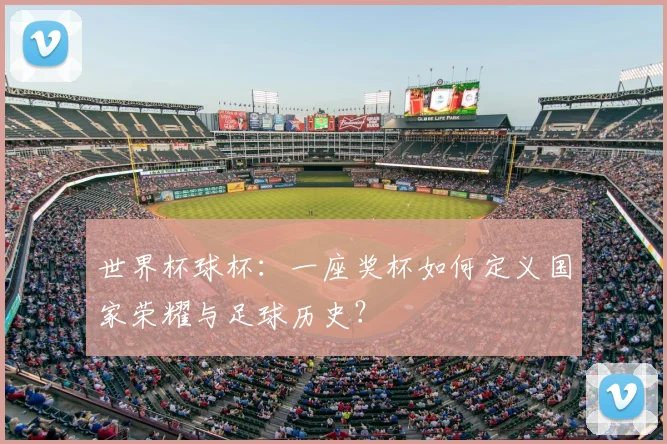 世界杯球杯:一座奖杯如何定义国家荣耀与足球历史?