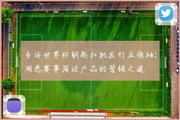 专访世界杯钥匙扣批发行业领袖：洞悉赛事周边产品的营销之道