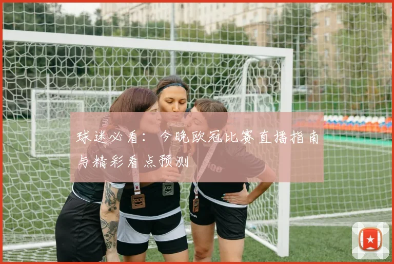 球迷必看：今晚欧冠比赛直播指南与精彩看点预测