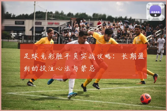 足球竞彩胜平负实战攻略：长期盈利的投注心法与禁忌