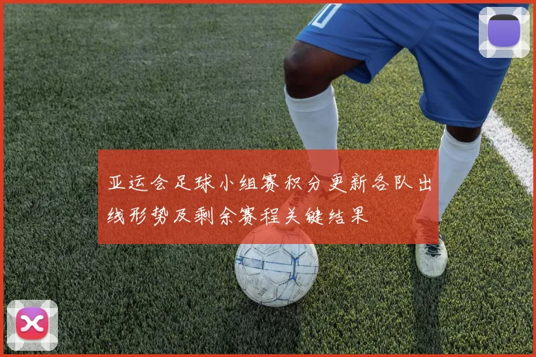 亚运会足球小组赛积分更新各队出线形势及剩余赛程关键结果