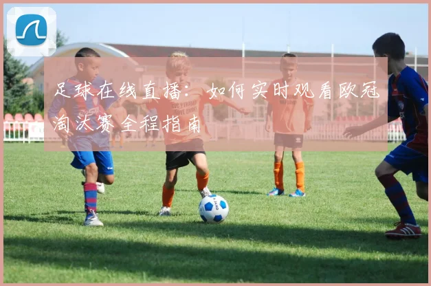 足球在线直播：如何实时观看欧冠淘汰赛全程指南