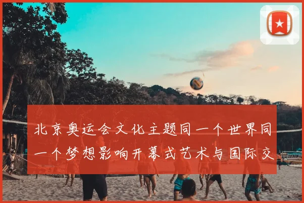 北京奥运会文化主题同一个世界同一个梦想影响开幕式艺术与国际交流