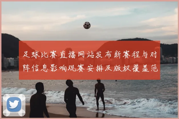 足球比赛直播网站发布新赛程与对阵信息影响观赛安排及版权覆盖范围