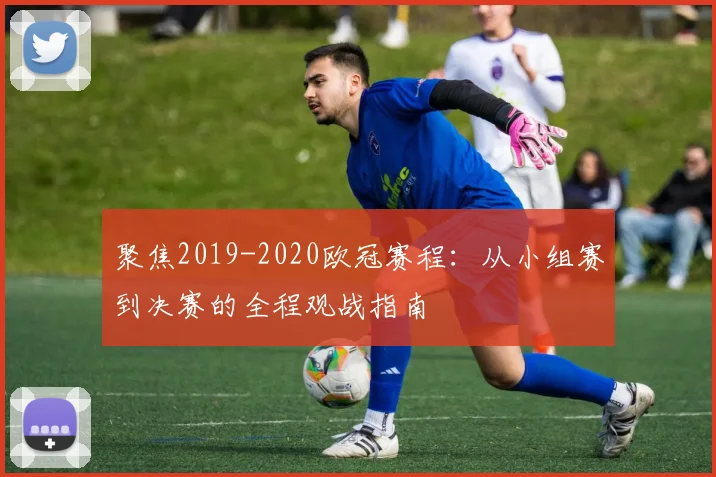 聚焦2019-2020欧冠赛程：从小组赛到决赛的全程观战指南