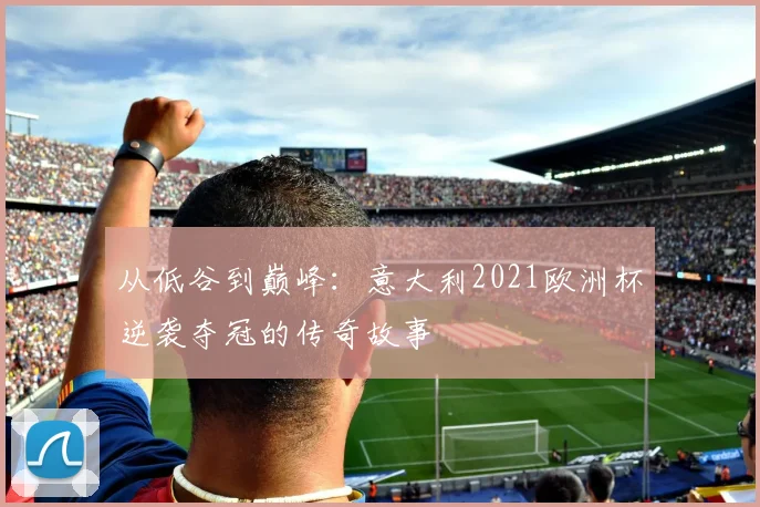 从低谷到巅峰：意大利2021欧洲杯逆袭夺冠的传奇故事