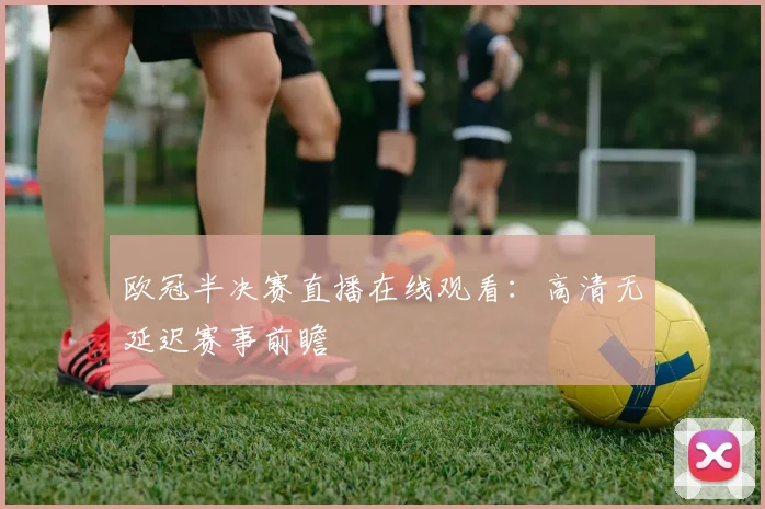 欧冠半决赛直播在线观看：高清无延迟赛事前瞻
