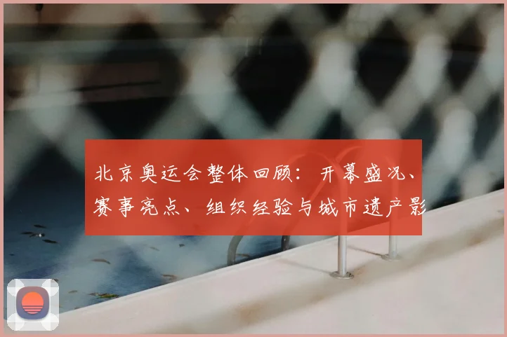 北京奥运会整体回顾：开幕盛况、赛事亮点、组织经验与城市遗产影响
